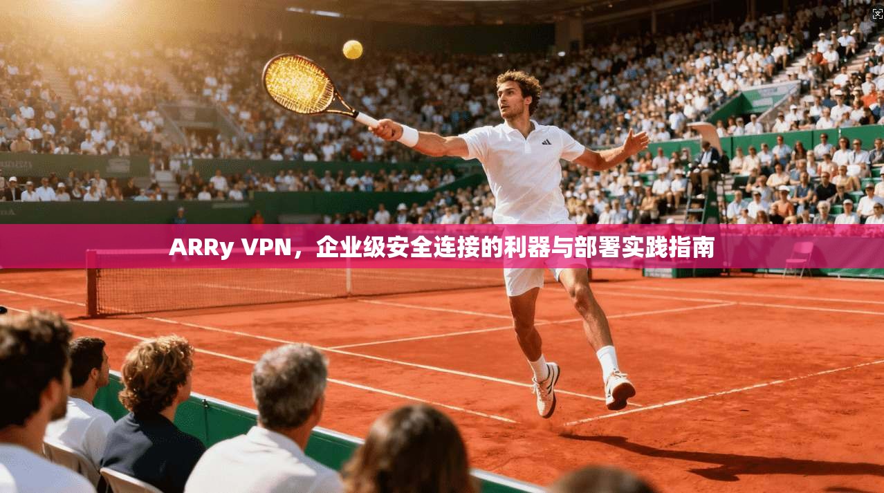 ARRy VPN,企业级安全连接的利器与部署实践指南 ARRy VPN,企业级安全连接的利器与部署实践指南