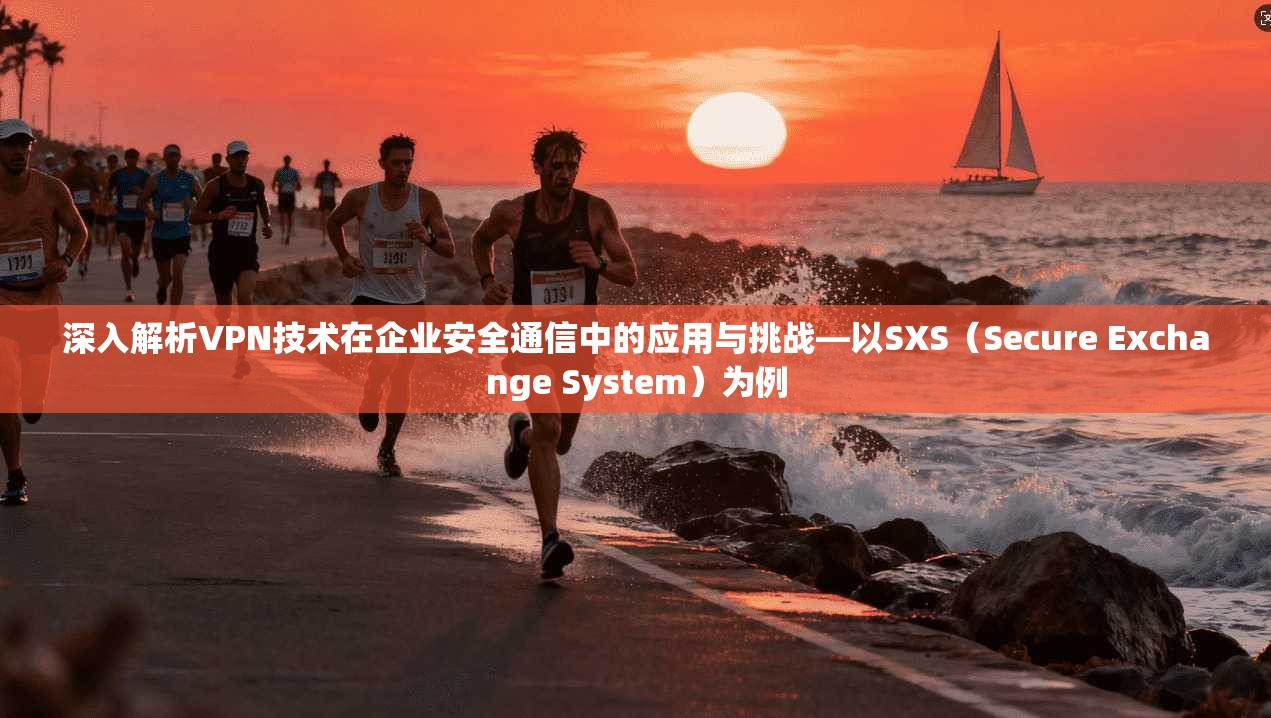 深入解析VPN技术在企业安全通信中的应用与挑战—以SXS(Secure Exchange System)为例 深入解析VPN技术在企业安全通信中的应用与挑战—以SXS(Secure Exchange System)为例