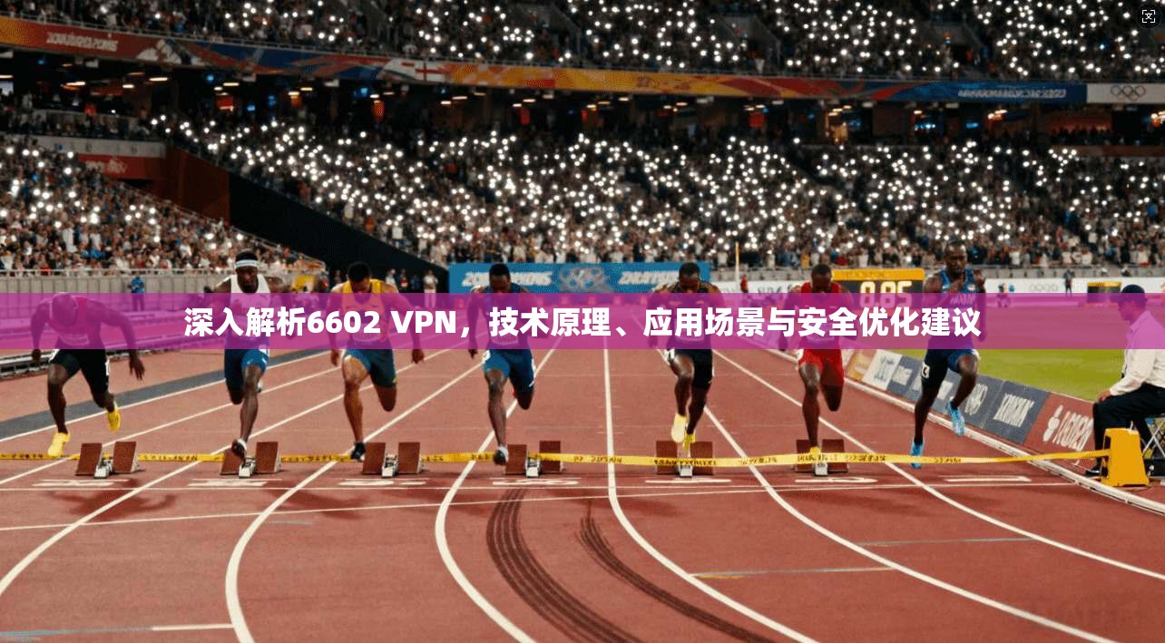 深入解析6602 VPN,技术原理、应用场景与安全优化建议 深入解析6602 VPN,技术原理、应用场景与安全优化建议