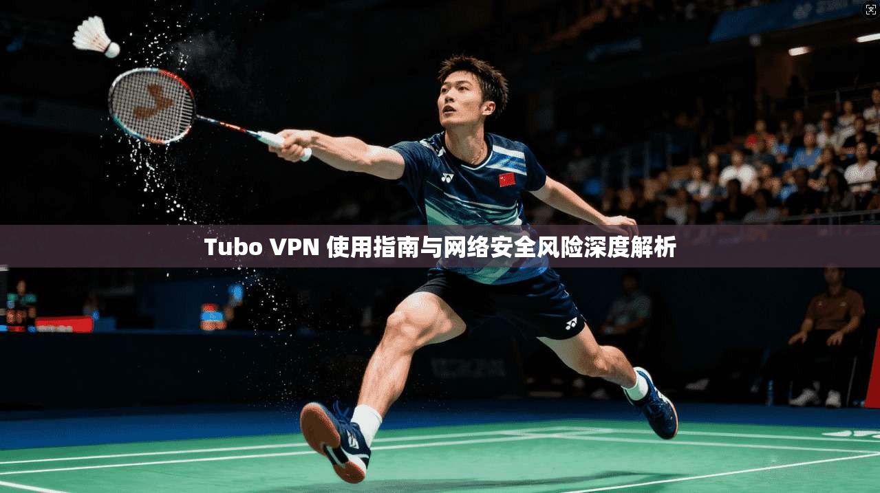 Tubo VPN 使用指南与网络安全风险深度解析 Tubo VPN 使用指南与网络安全风险深度解析