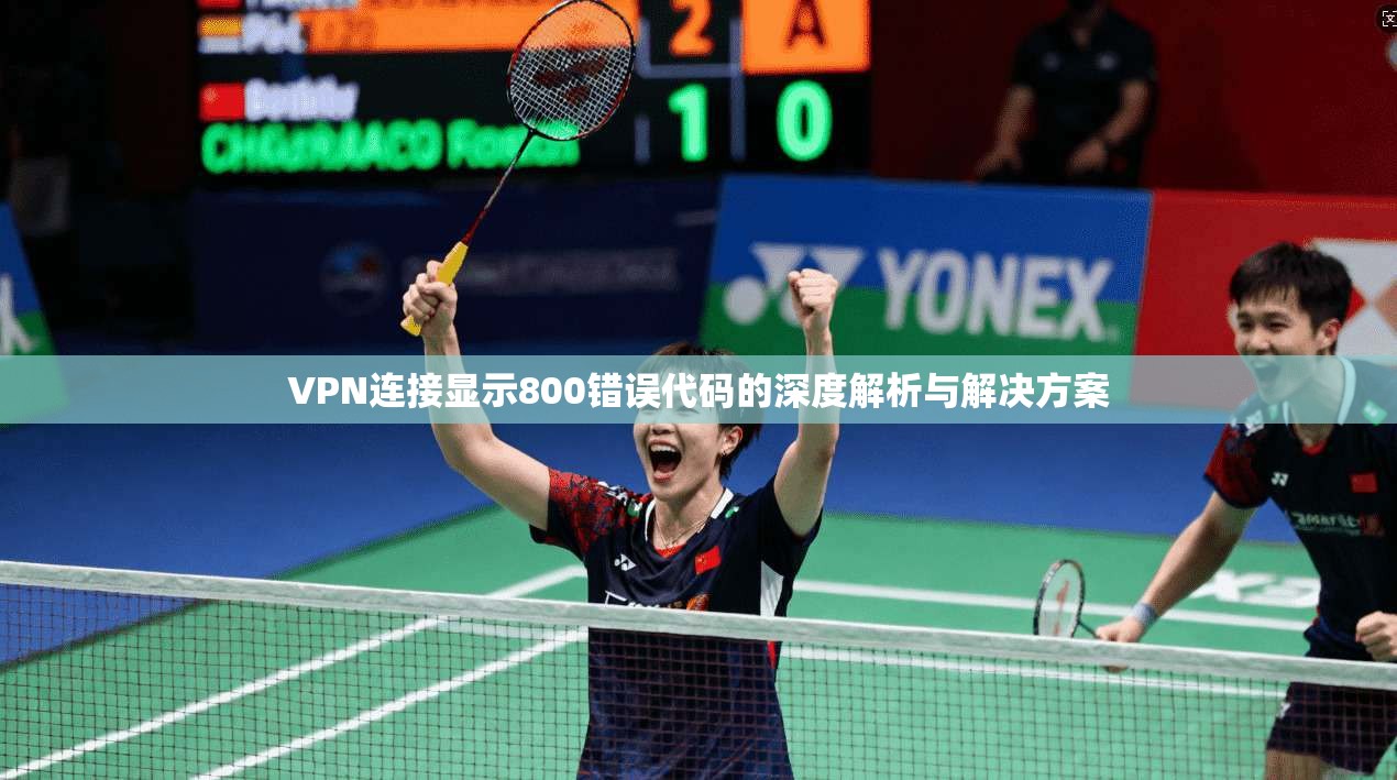 VPN连接显示800错误代码的深度解析与解决方案