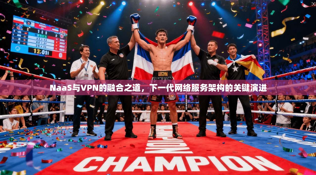 NaaS与VPN的融合之道,下一代网络服务架构的关键演进 NaaS与VPN的融合之道,下一代网络服务架构的关键演进