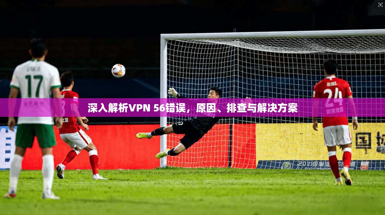 深入解析VPN 56错误，原因、排查与解决方案
