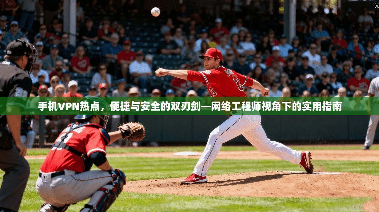 手机VPN热点，便捷与安全的双刃剑—网络工程师视角下的实用指南