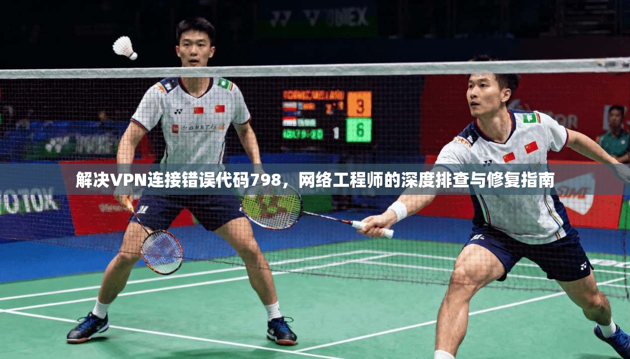 解决VPN连接错误代码798,网络工程师的深度排查与修复指南 解决VPN连接错误代码798,网络工程师的深度排查与修复指南