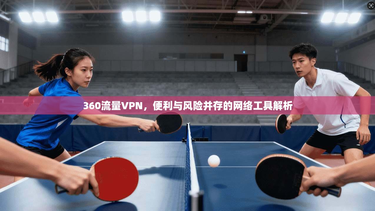 360流量VPN,便利与风险并存的网络工具解析 360流量VPN,便利与风险并存的网络工具解析