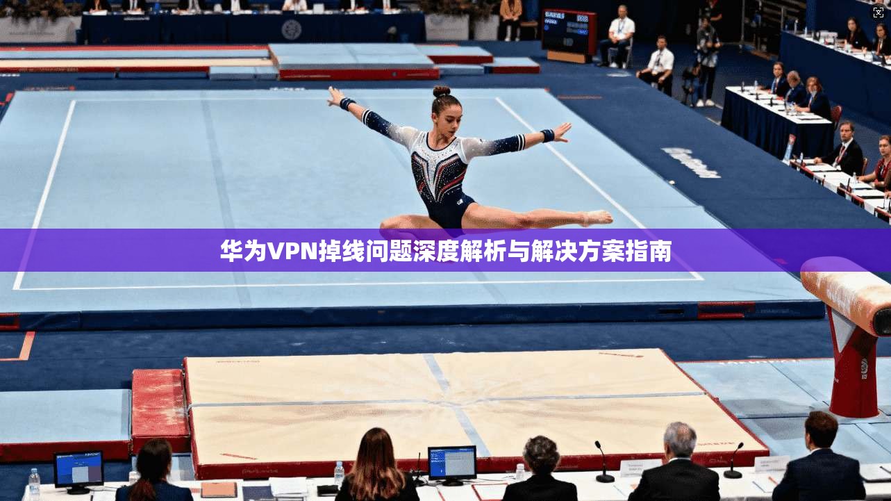 华为VPN掉线问题深度解析与解决方案指南 华为VPN掉线问题深度解析与解决方案指南