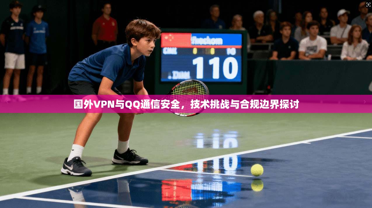 国外VPN与QQ通信安全,技术挑战与合规边界探讨 国外VPN与QQ通信安全,技术挑战与合规边界探讨