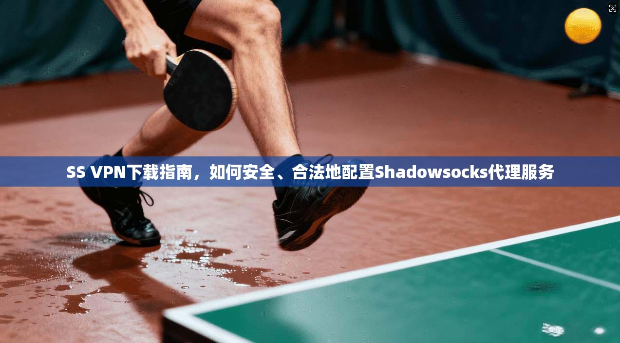 SS VPN下载指南，如何安全、合法地配置Shadowsocks代理服务