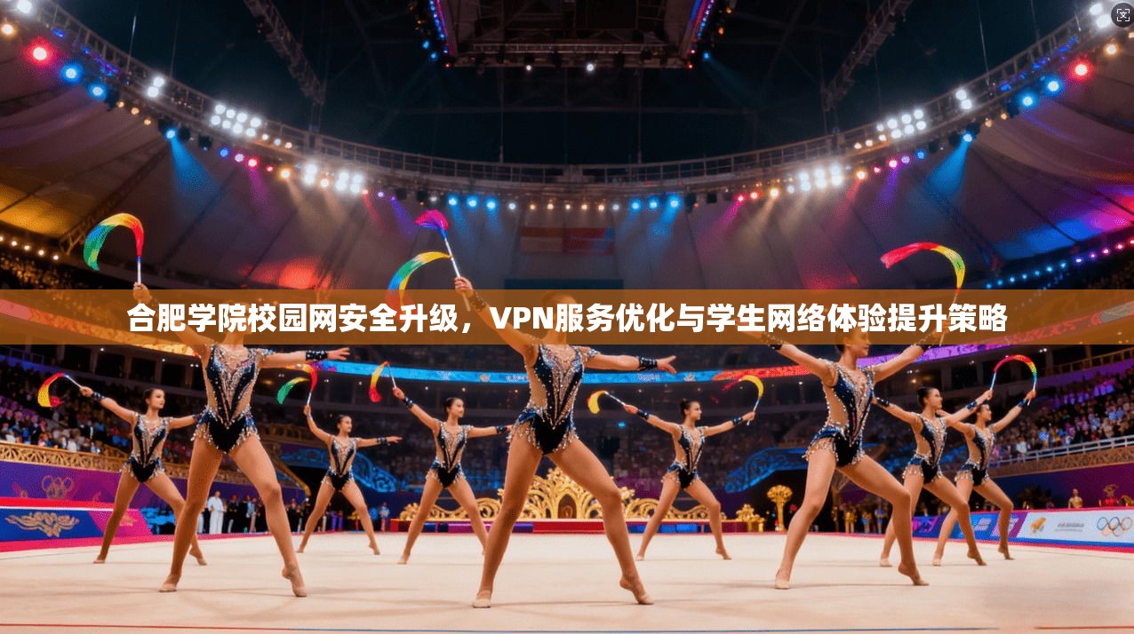 合肥学院校园网安全升级,VPN服务优化与学生网络体验提升策略 合肥学院校园网安全升级,VPN服务优化与学生网络体验提升策略