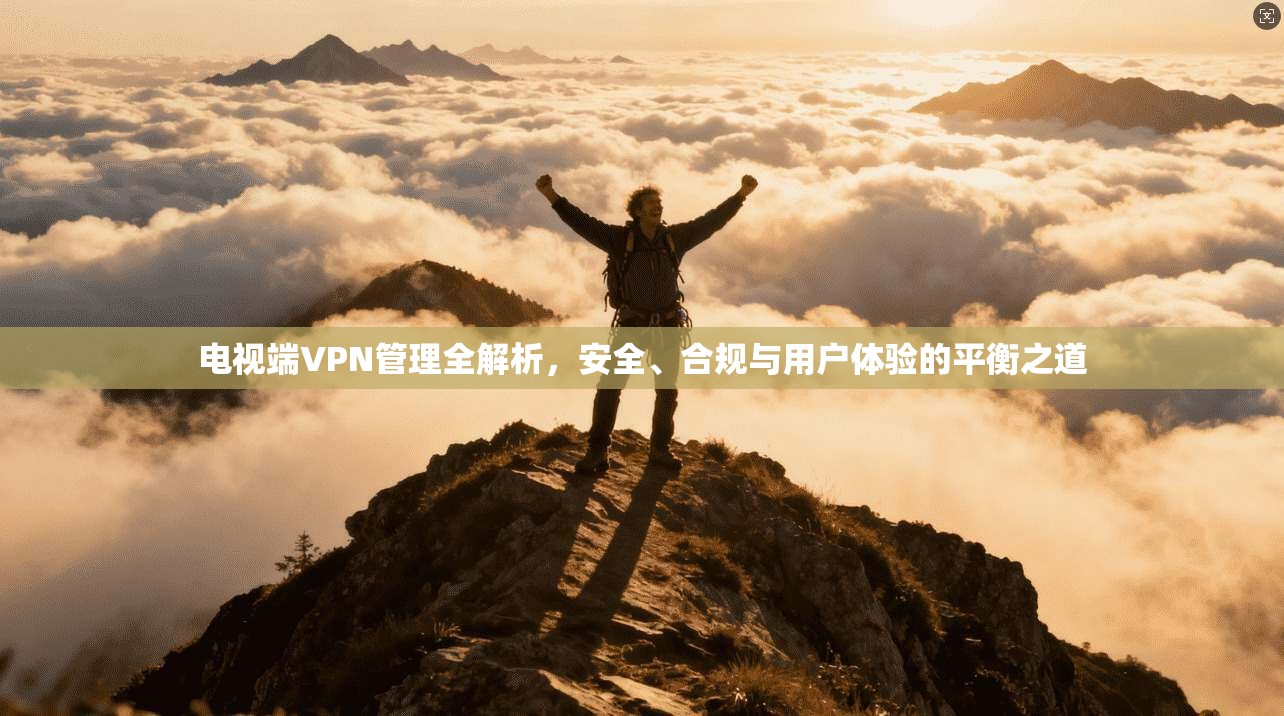 电视端VPN管理全解析,安全、合规与用户体验的平衡之道 电视端VPN管理全解析,安全、合规与用户体验的平衡之道