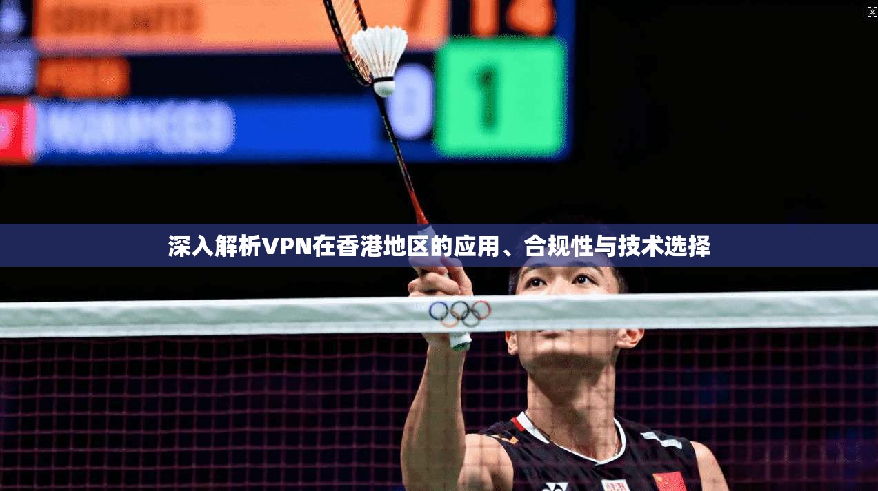 深入解析VPN在香港地区的应用、合规性与技术选择 深入解析VPN在香港地区的应用、合规性与技术选择