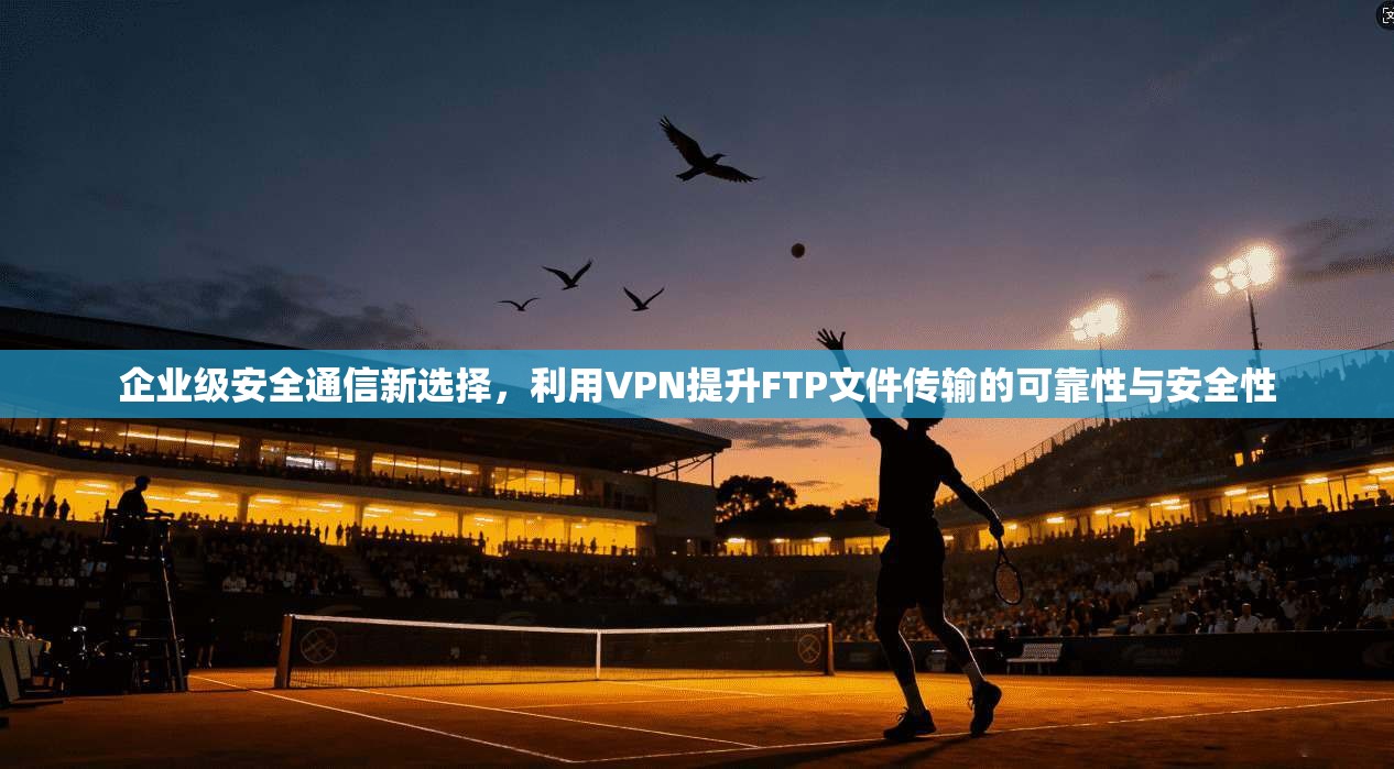 企业级安全通信新选择,利用VPN提升FTP文件传输的可靠性与安全性 企业级安全通信新选择,利用VPN提升FTP文件传输的可靠性与安全性