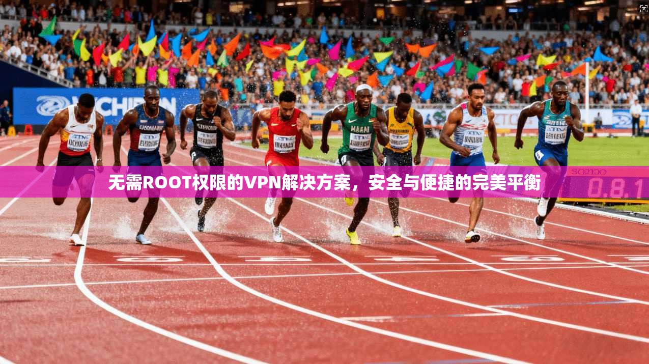 无需ROOT权限的VPN解决方案,安全与便捷的完美平衡 无需ROOT权限的VPN解决方案,安全与便捷的完美平衡