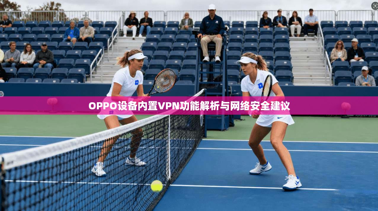 OPPO设备内置VPN功能解析与网络安全建议 OPPO设备内置VPN功能解析与网络安全建议