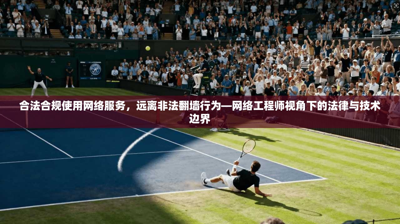 合法合规使用网络服务,远离非法翻墙行为—网络工程师视角下的法律与技术边界 合法合规使用网络服务,远离非法翻墙行为—网络工程师视角下的法律与技术边界