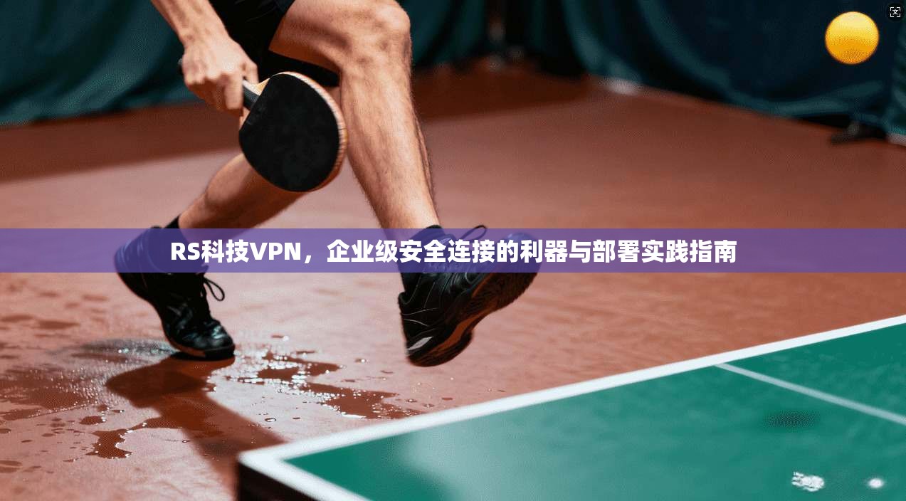 RS科技VPN，企业级安全连接的利器与部署实践指南