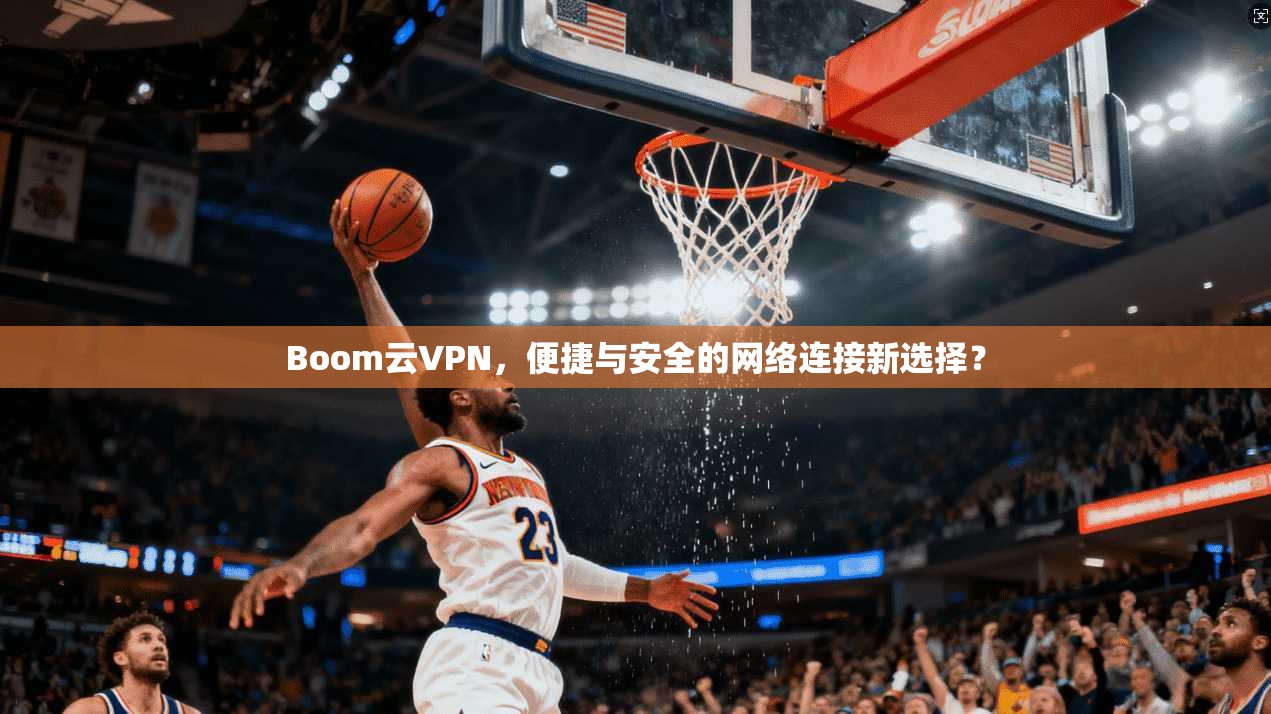 Boom云VPN，便捷与安全的网络连接新选择？