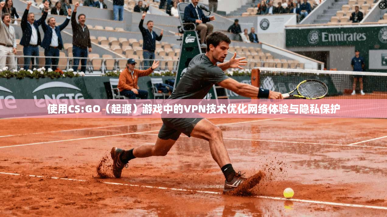 使用CS:GO（起源）游戏中的VPN技术优化网络体验与隐私保护