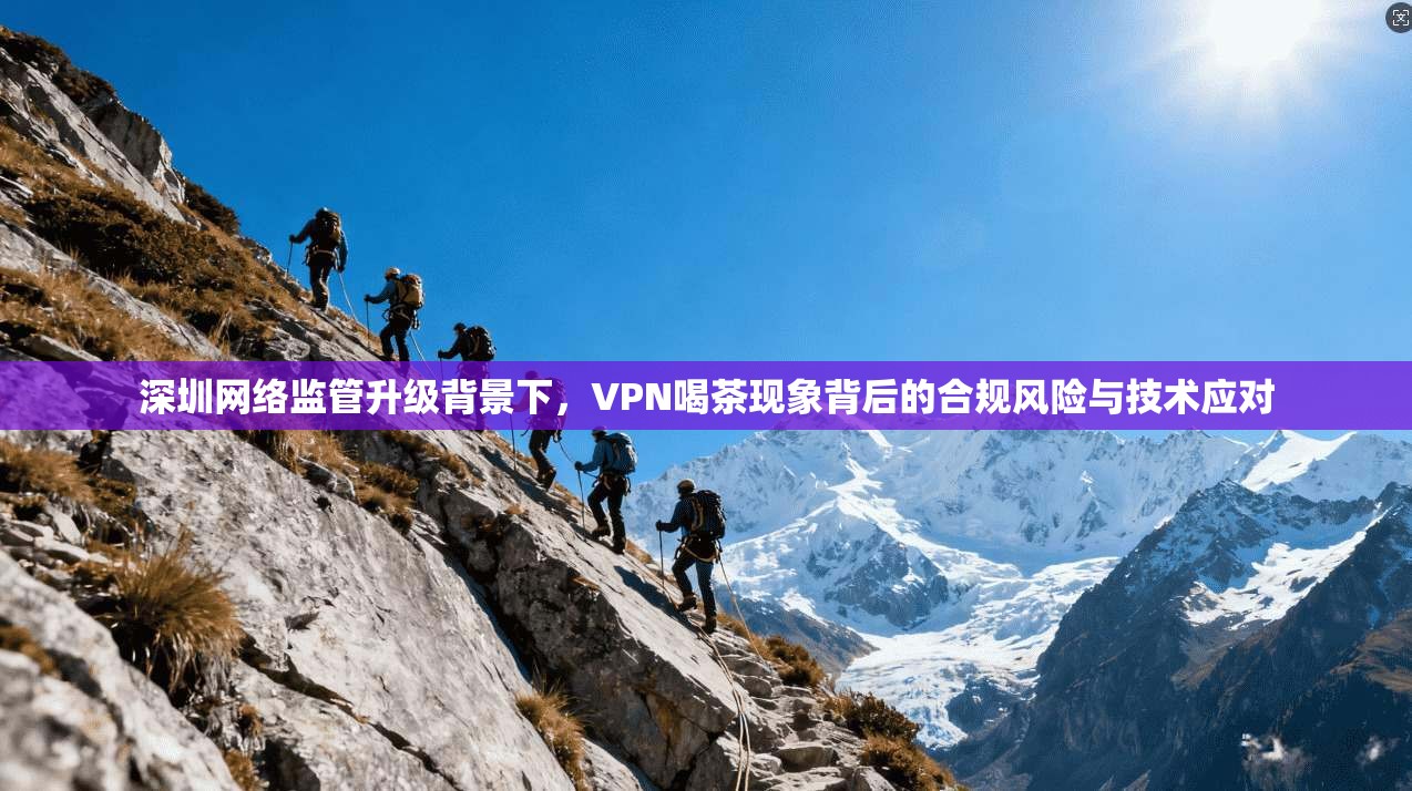 深圳网络监管升级背景下,VPN喝茶现象背后的合规风险与技术应对 深圳网络监管升级背景下,VPN喝茶现象背后的合规风险与技术应对