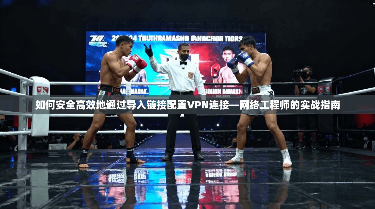 如何安全高效地通过导入链接配置VPN连接—网络工程师的实战指南 如何安全高效地通过导入链接配置VPN连接—网络工程师的实战指南
