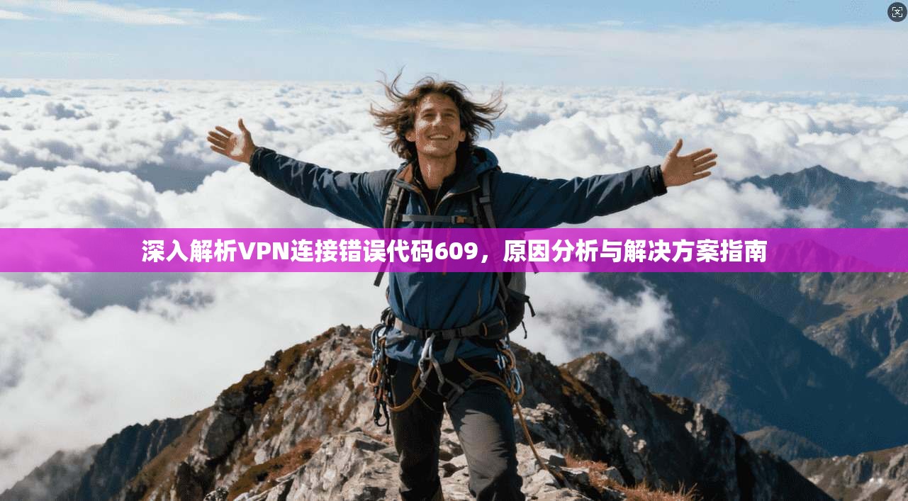 深入解析VPN连接错误代码609,原因分析与解决方案指南 深入解析VPN连接错误代码609,原因分析与解决方案指南