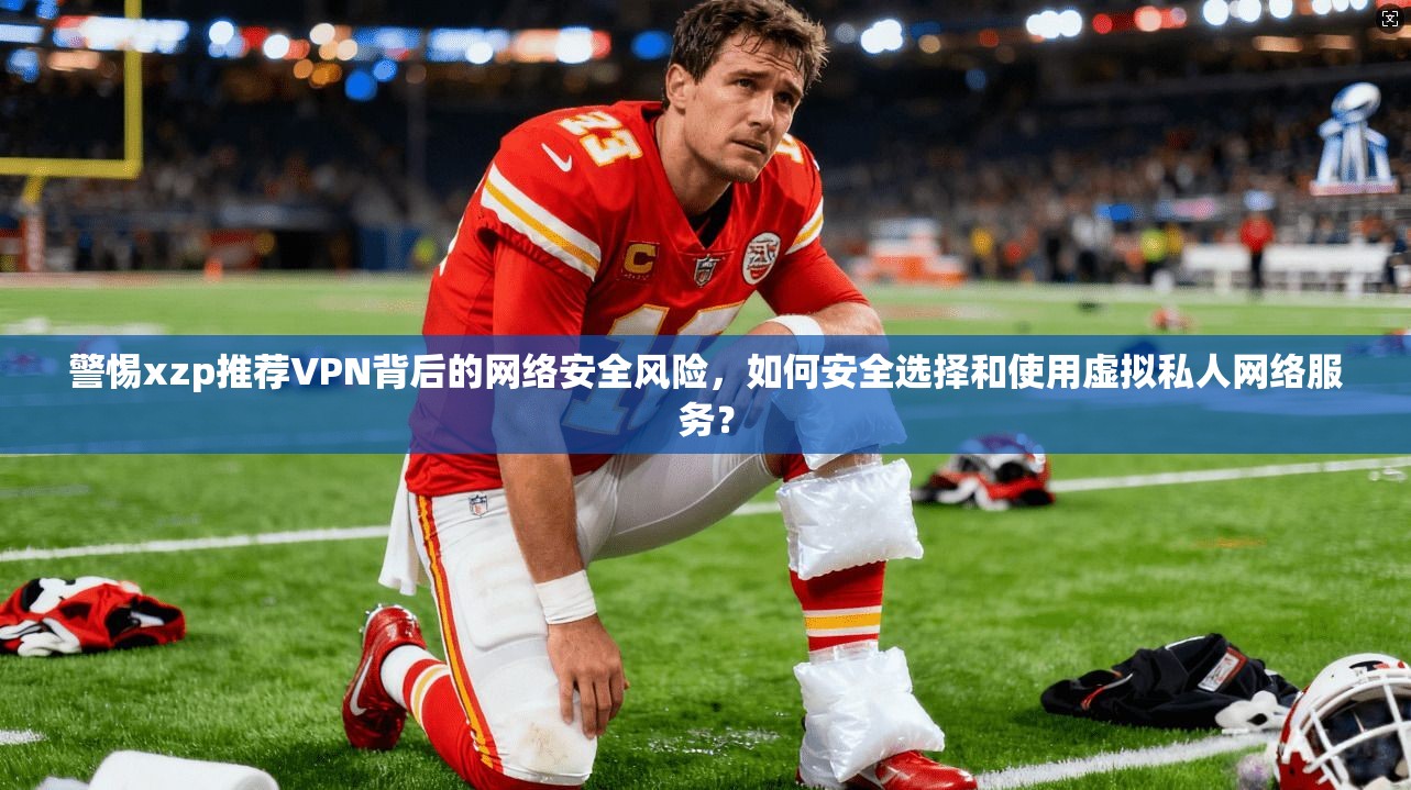 警惕xzp推荐VPN背后的网络安全风险,如何安全选择和使用虚拟私人网络服务? 警惕xzp推荐VPN背后的网络安全风险,如何安全选择和使用虚拟私人网络服务?