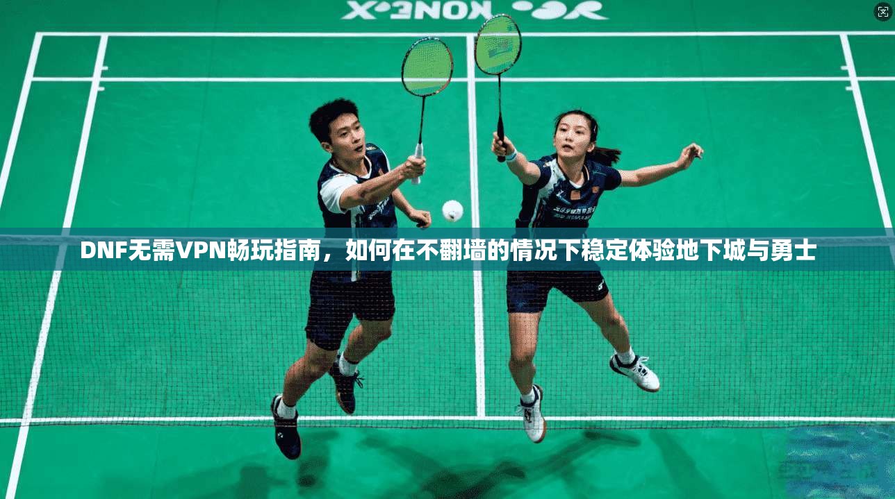 DNF无需VPN畅玩指南，如何在不翻墙的情况下稳定体验地下城与勇士
