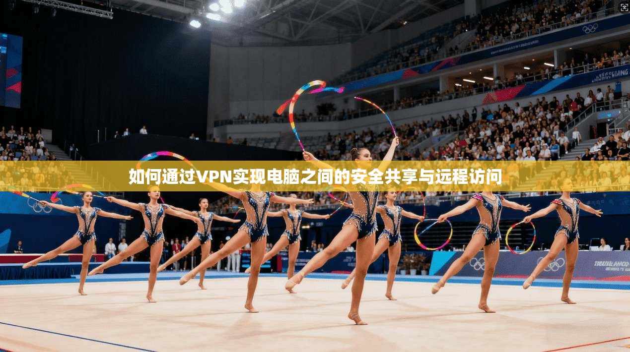 如何通过VPN实现电脑之间的安全共享与远程访问
