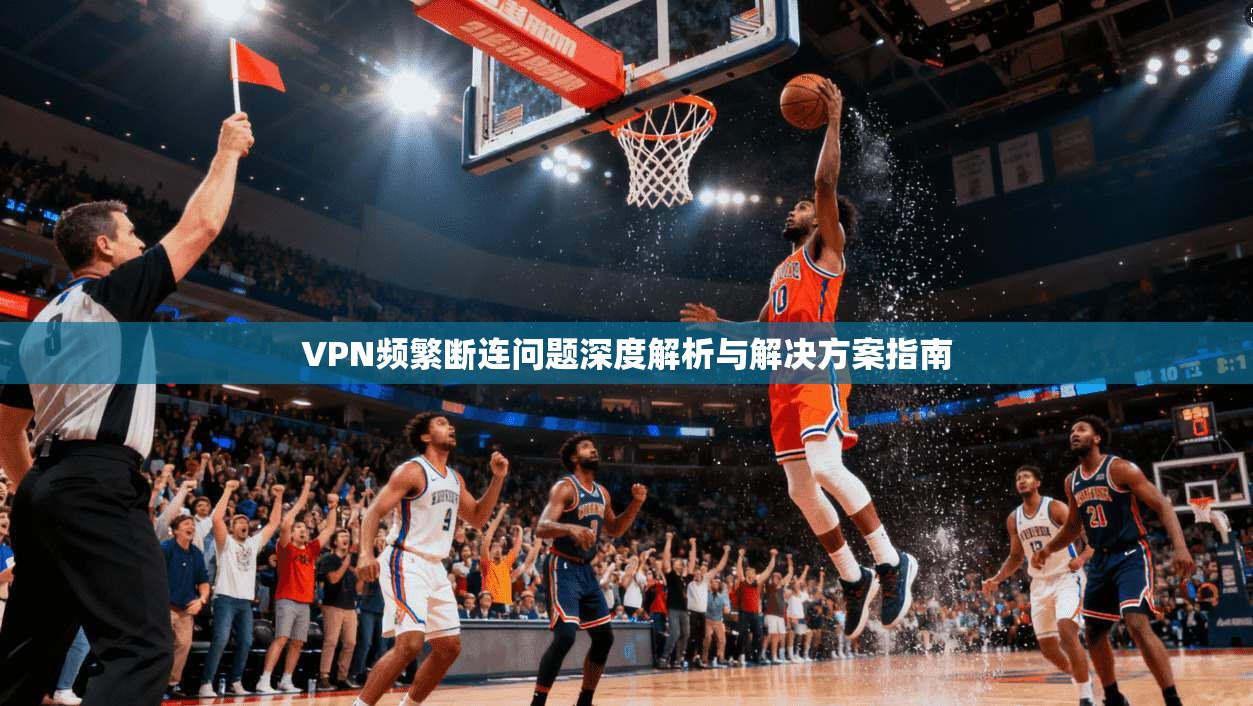 VPN频繁断连问题深度解析与解决方案指南 VPN频繁断连问题深度解析与解决方案指南