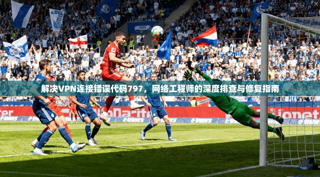 解决VPN连接错误代码797，网络工程师的深度排查与修复指南