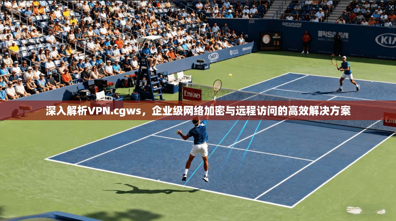 深入解析VPN.cgws,企业级网络加密与远程访问的高效解决方案 深入解析VPN.cgws,企业级网络加密与远程访问的高效解决方案