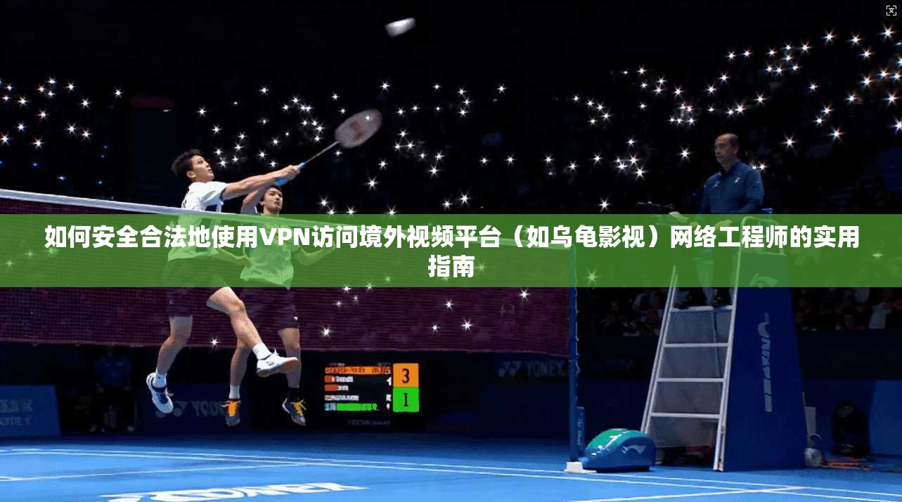 如何安全合法地使用VPN访问境外视频平台（如乌龟影视）网络工程师的实用指南