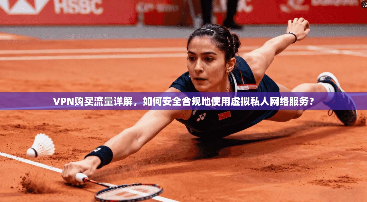 VPN购买流量详解，如何安全合规地使用虚拟私人网络服务？