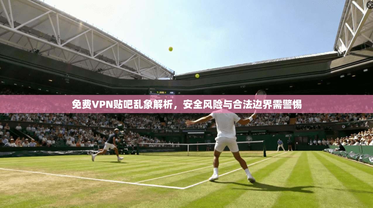 免费VPN贴吧乱象解析，安全风险与合法边界需警惕