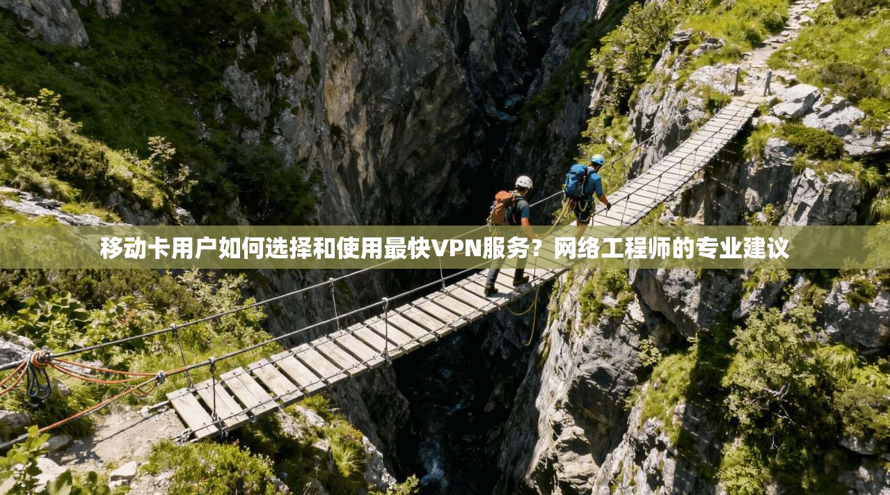 移动卡用户如何选择和使用最快VPN服务？网络工程师的专业建议