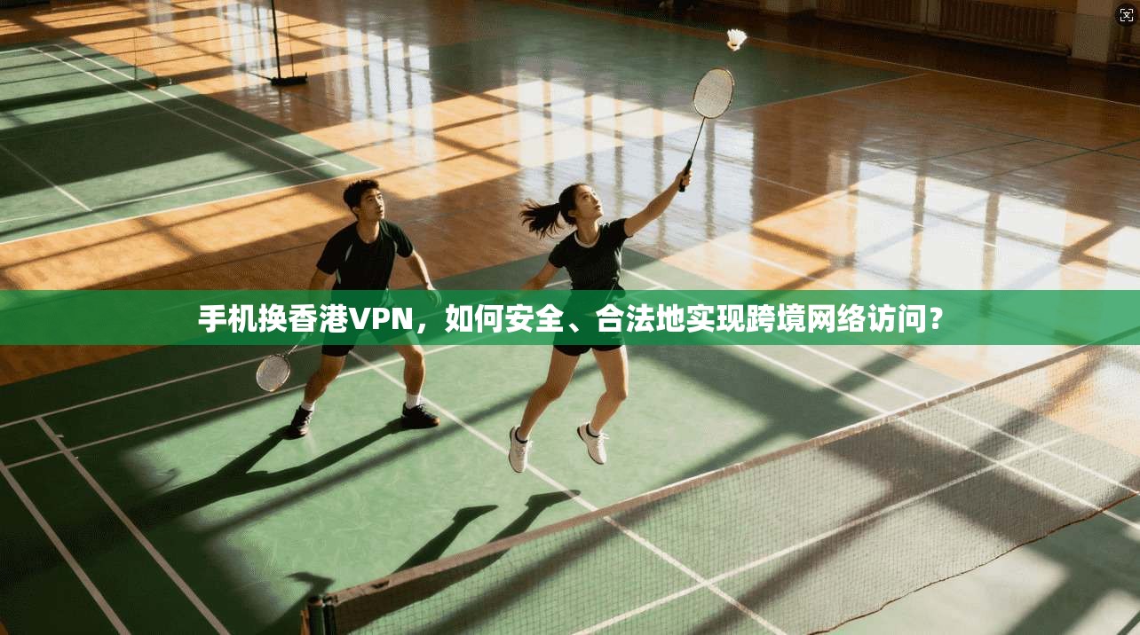 手机换香港VPN，如何安全、合法地实现跨境网络访问？