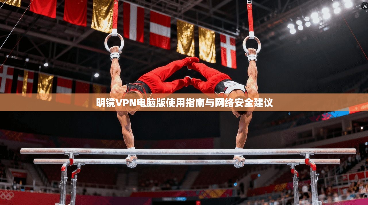 明镜VPN电脑版使用指南与网络安全建议 明镜VPN电脑版使用指南与网络安全建议