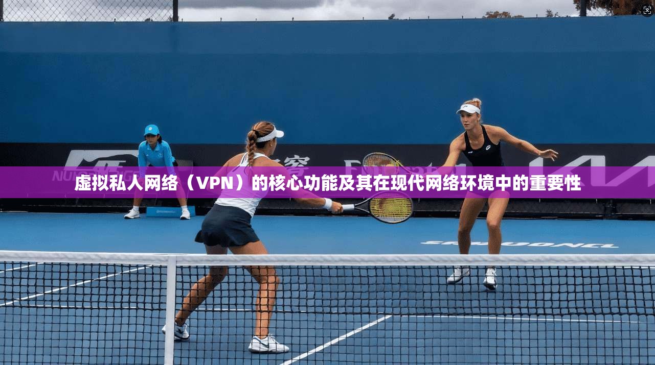 虚拟私人网络（VPN）的核心功能及其在现代网络环境中的重要性