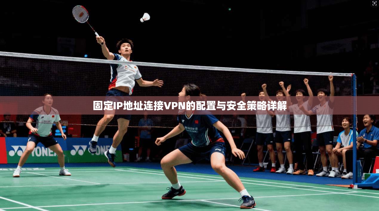 固定IP地址连接VPN的配置与安全策略详解