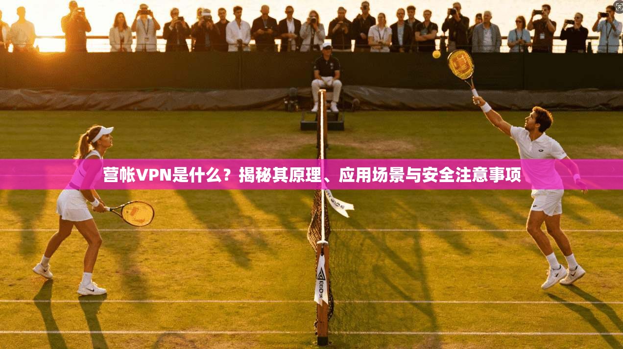 营帐VPN是什么？揭秘其原理、应用场景与安全注意事项