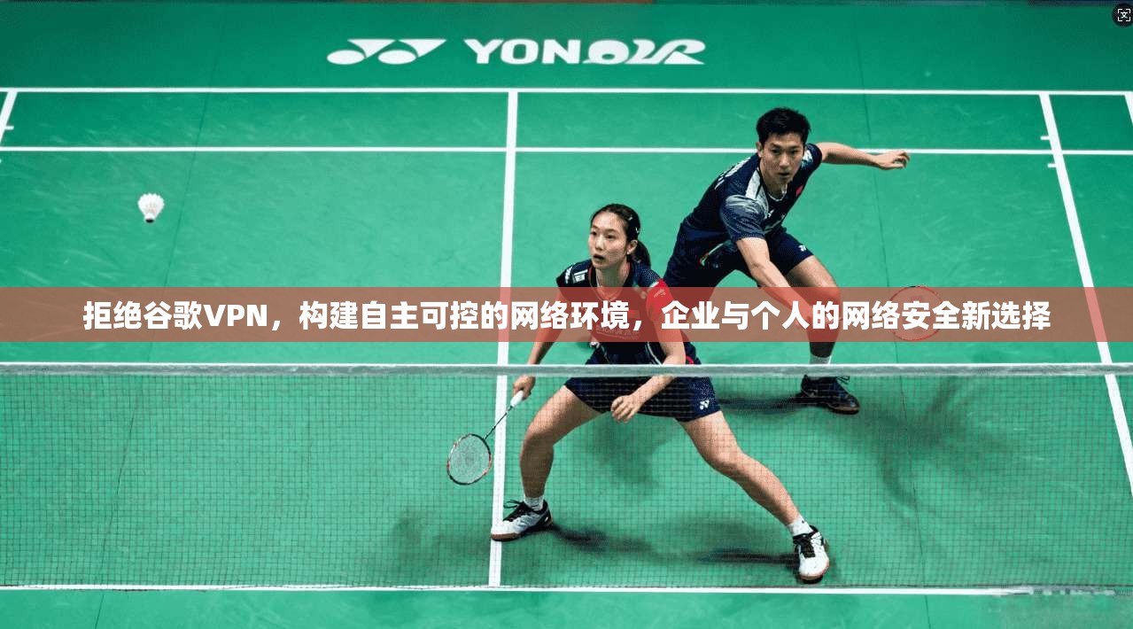 拒绝谷歌VPN，构建自主可控的网络环境，企业与个人的网络安全新选择