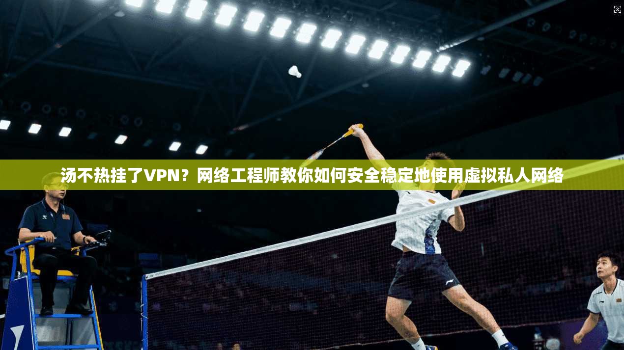 汤不热挂了VPN？网络工程师教你如何安全稳定地使用虚拟私人网络