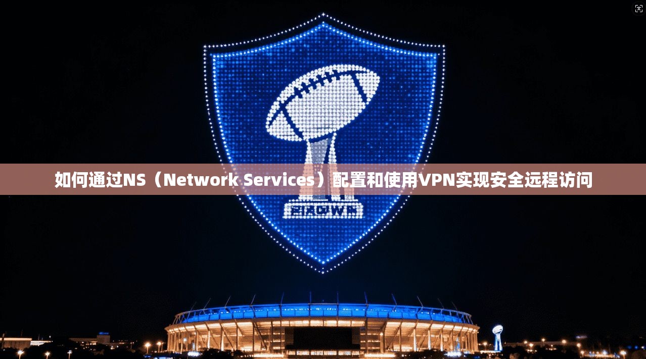 如何通过NS(Network Services)配置和使用VPN实现安全远程访问 如何通过NS(Network Services)配置和使用VPN实现安全远程访问