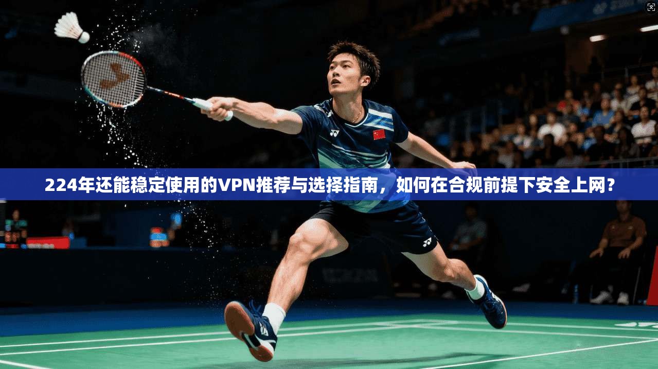 224年还能稳定使用的VPN推荐与选择指南，如何在合规前提下安全上网？