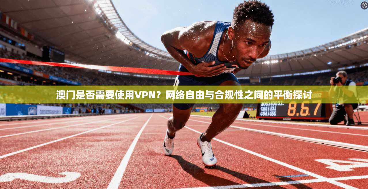 澳门是否需要使用VPN？网络自由与合规性之间的平衡探讨