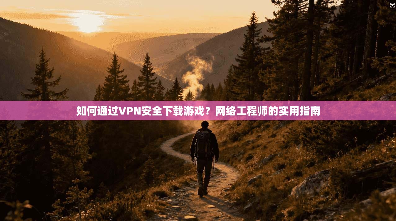 如何通过VPN安全下载游戏?网络工程师的实用指南 如何通过VPN安全下载游戏?网络工程师的实用指南