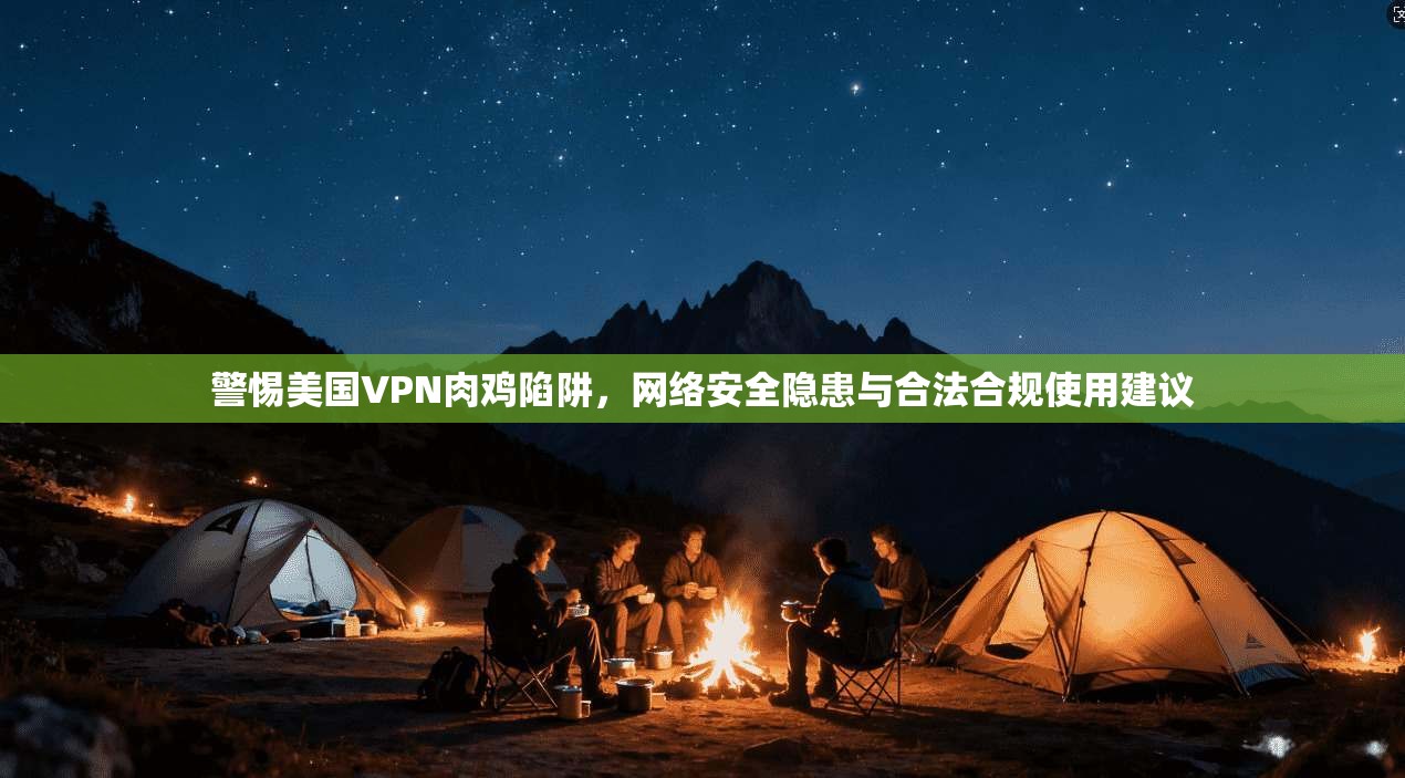 警惕美国VPN肉鸡陷阱，网络安全隐患与合法合规使用建议