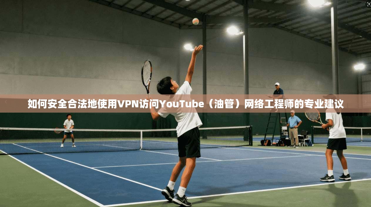 如何安全合法地使用VPN访问YouTube（油管）网络工程师的专业建议