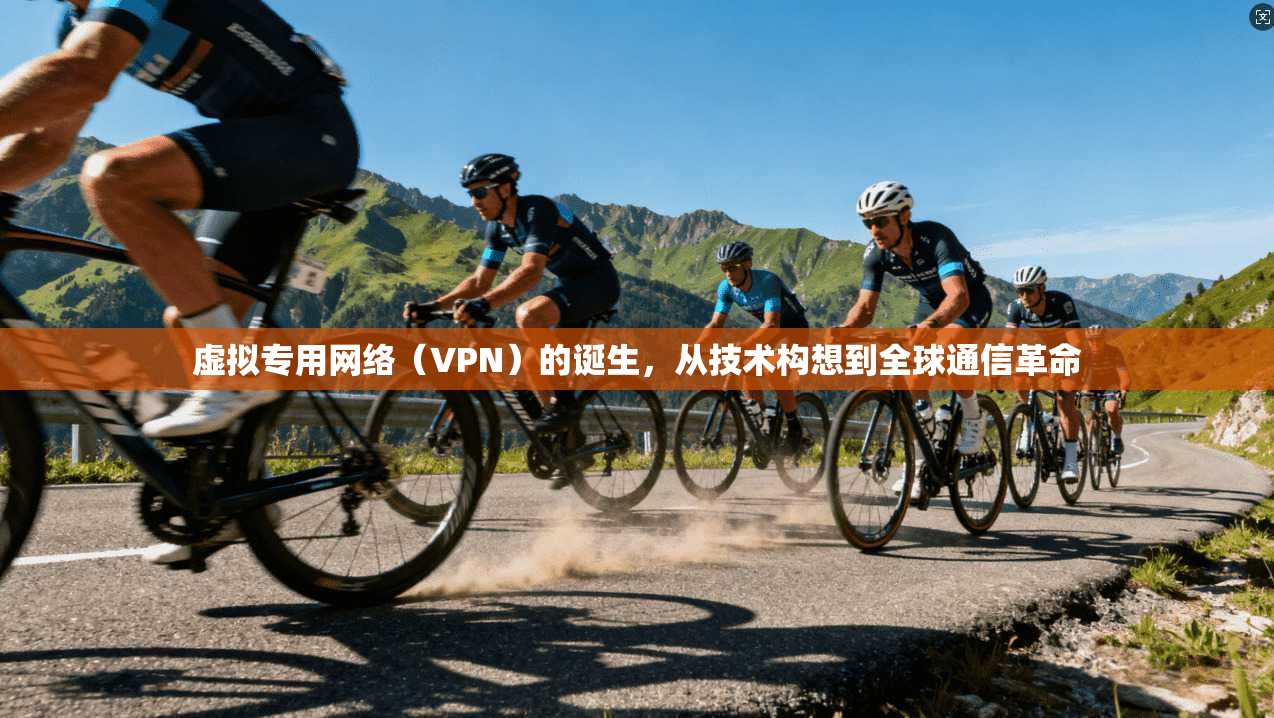 虚拟专用网络(VPN)的诞生,从技术构想到全球通信革命 虚拟专用网络(VPN)的诞生,从技术构想到全球通信革命